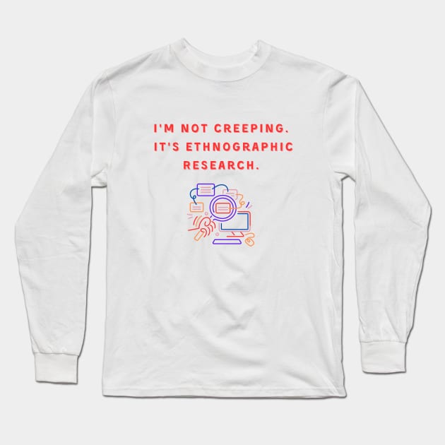 I'm Not Creeping It's Ethnographic Research Long Sleeve T-Shirt by reesea